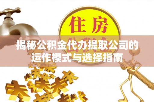 上杭揭秘公积金代办提取公司的运作模式与选择指南
