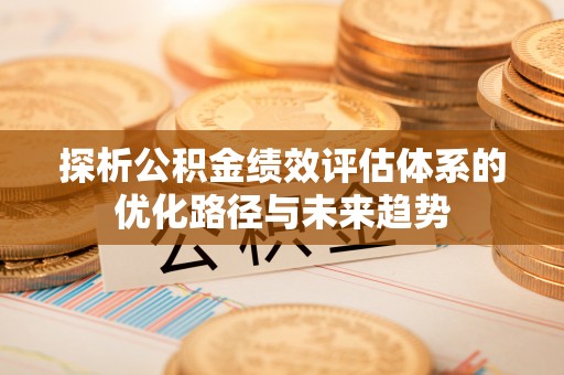 上杭探析公积金绩效评估体系的优化路径与未来趋势