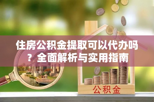 上杭住房公积金提取可以代办吗？全面解析与实用指南