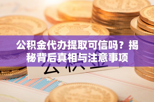 上杭公积金代办提取可信吗？揭秘背后真相与注意事项