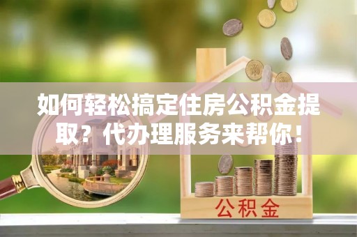 上杭如何轻松搞定住房公积金提取？代办理服务来帮你！