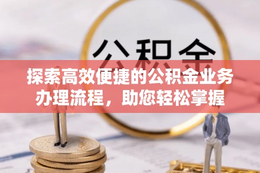 上杭探索高效便捷的公积金业务办理流程，助您轻松掌握