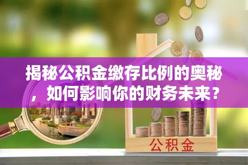 上杭揭秘公积金缴存比例的奥秘，如何影响你的财务未来？