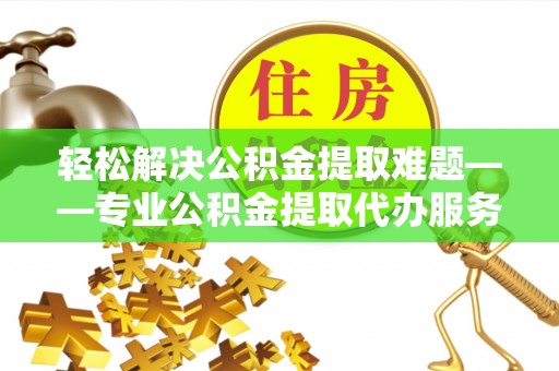 上杭轻松解决公积金提取难题——专业公积金提取代办服务详解
