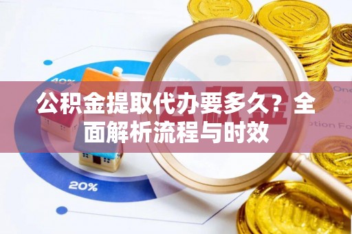 上杭公积金提取代办要多久？全面解析流程与时效