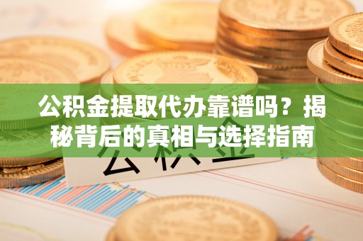上杭公积金提取代办靠谱吗？揭秘背后的真相与选择指南