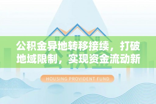 上杭公积金异地转移接续，打破地域限制，实现资金流动新纪元
