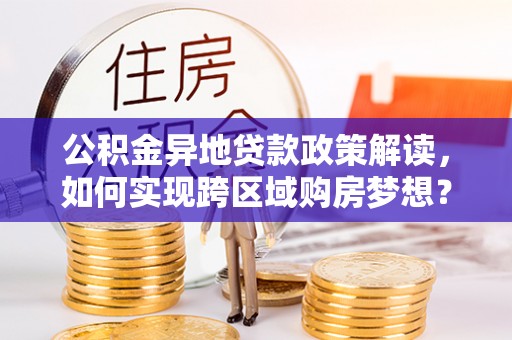 上杭公积金异地贷款政策解读，如何实现跨区域购房梦想？