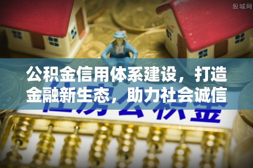 上杭公积金信用体系建设，打造金融新生态，助力社会诚信发展