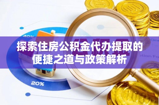 上杭探索住房公积金代办提取的便捷之道与政策解析