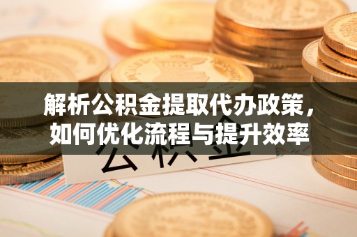 上杭解析公积金提取代办政策，如何优化流程与提升效率