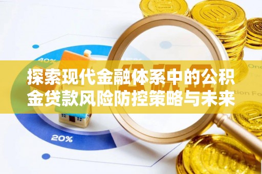 上杭探索现代金融体系中的公积金贷款风险防控策略与未来发展趋势
