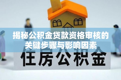 上杭揭秘公积金贷款资格审核的关键步骤与影响因素