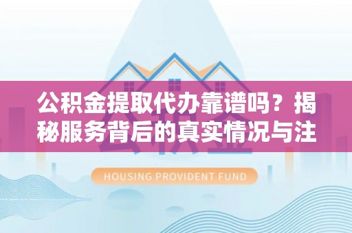上杭公积金提取代办靠谱吗？揭秘服务背后的真实情况与注意事项