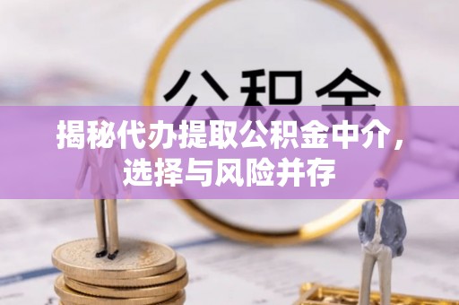 上杭揭秘代办提取公积金中介，选择与风险并存