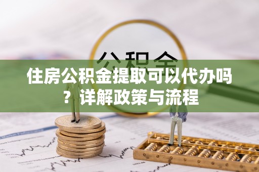 上杭住房公积金提取可以代办吗？详解政策与流程