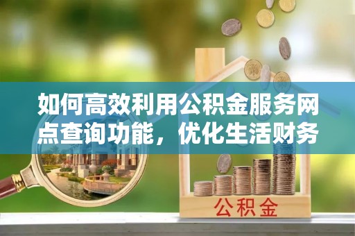 上杭如何高效利用公积金服务网点查询功能，优化生活财务管理