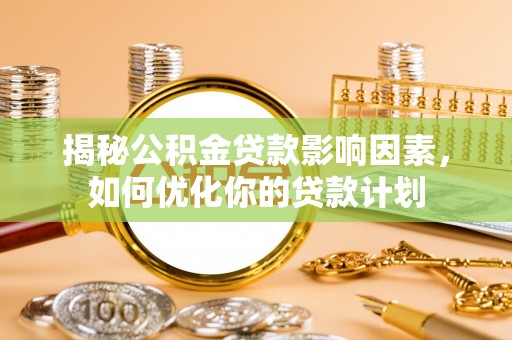 上杭揭秘公积金贷款影响因素，如何优化你的贷款计划