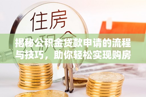 上杭揭秘公积金贷款申请的流程与技巧，助你轻松实现购房梦