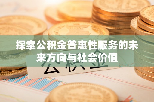上杭探索公积金普惠性服务的未来方向与社会价值