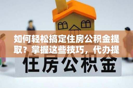 上杭如何轻松搞定住房公积金提取？掌握这些技巧，代办提取住房公积金不再难