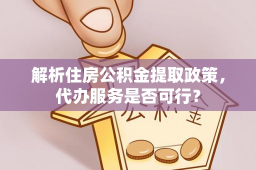 上杭解析住房公积金提取政策，代办服务是否可行？