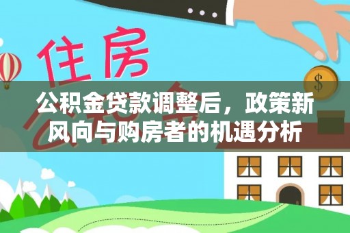 上杭公积金贷款调整后，政策新风向与购房者的机遇分析
