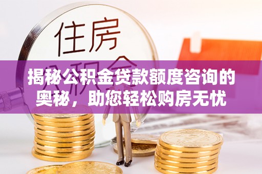 上杭揭秘公积金贷款额度咨询的奥秘，助您轻松购房无忧