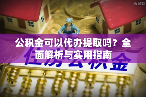 上杭公积金可以代办提取吗？全面解析与实用指南