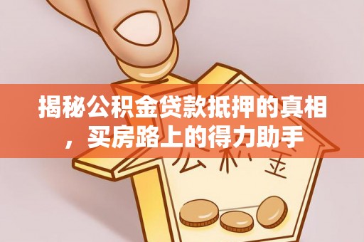 上杭揭秘公积金贷款抵押的真相，买房路上的得力助手