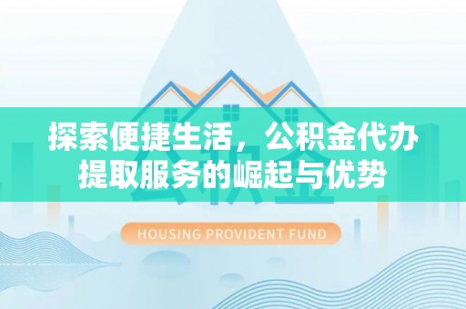 上杭探索便捷生活，公积金代办提取服务的崛起与优势