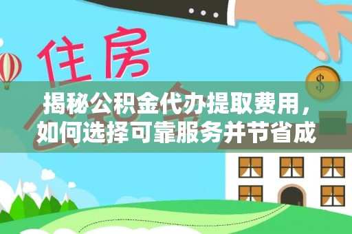 上杭揭秘公积金代办提取费用，如何选择可靠服务并节省成本