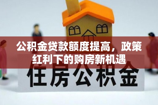 上杭公积金贷款额度提高，政策红利下的购房新机遇