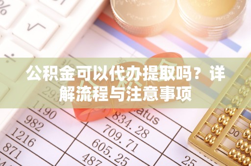 上杭公积金可以代办提取吗？详解流程与注意事项