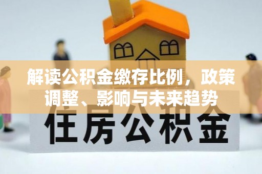 上杭解读公积金缴存比例，政策调整、影响与未来趋势