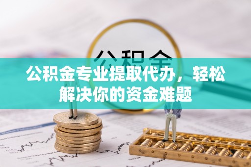 上杭公积金专业提取代办，轻松解决你的资金难题