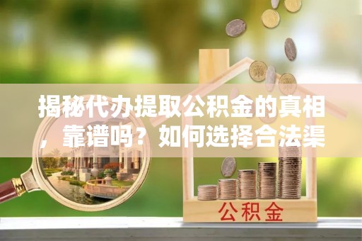 上杭揭秘代办提取公积金的真相，靠谱吗？如何选择合法渠道