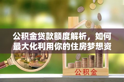 上杭公积金贷款额度解析，如何最大化利用你的住房梦想资金
