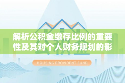 上杭解析公积金缴存比例的重要性及其对个人财务规划的影响