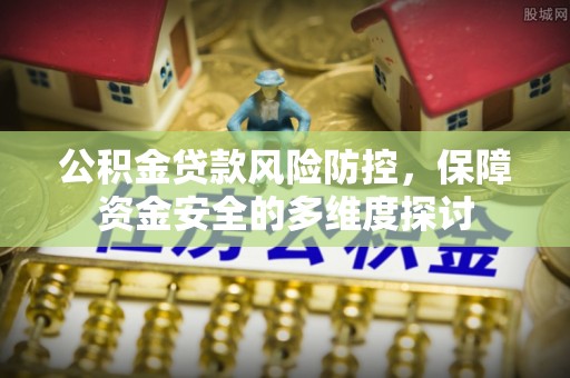 上杭公积金贷款风险防控，保障资金安全的多维度探讨