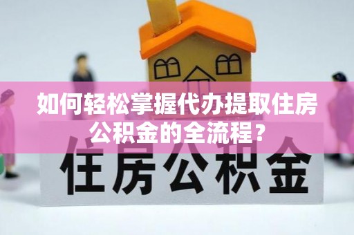 上杭如何轻松掌握代办提取住房公积金的全流程？