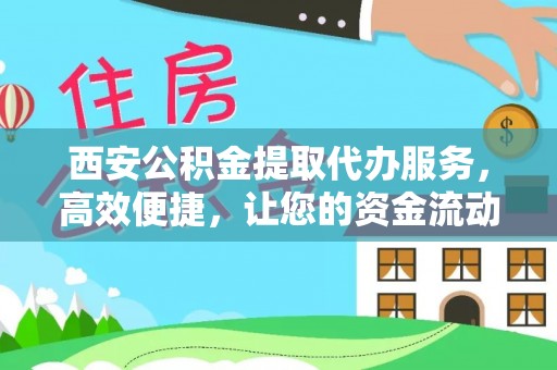 上杭西安公积金提取代办服务，高效便捷，让您的资金流动更灵活