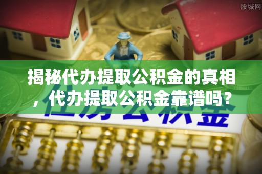 上杭揭秘代办提取公积金的真相，代办提取公积金靠谱吗？