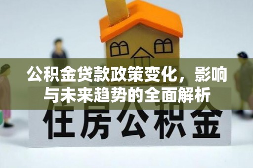 上杭公积金贷款政策变化，影响与未来趋势的全面解析