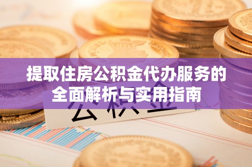 上杭提取住房公积金代办服务的全面解析与实用指南