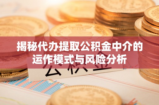 上杭揭秘代办提取公积金中介的运作模式与风险分析