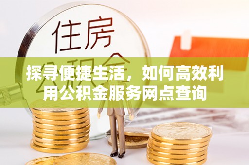上杭探寻便捷生活，如何高效利用公积金服务网点查询
