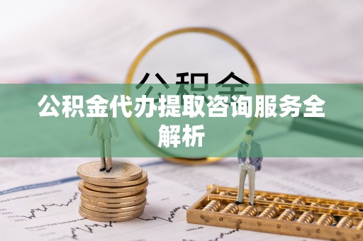 上杭公积金代办提取咨询服务全解析