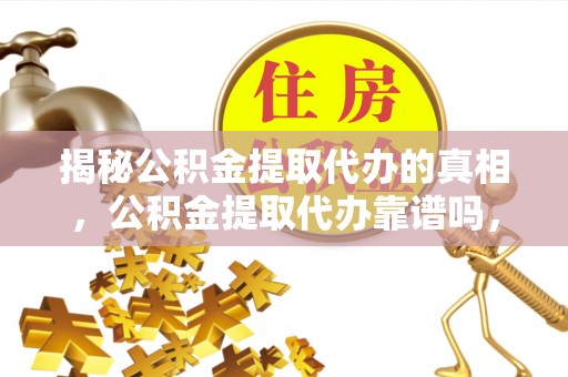 上杭揭秘公积金提取代办的真相，公积金提取代办靠谱吗，如何选择专业服务？