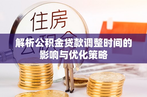 上杭解析公积金贷款调整时间的影响与优化策略